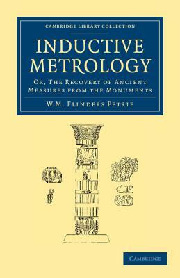 Inductive Metrology: Or, the Recovery of Ancient Measures from the Monuments by William Matthew Flinders Petrie