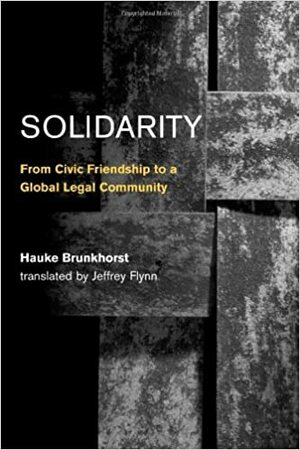 Solidarity: From Civic Friendship to a Global Legal Community by Hauke Brunkhorst