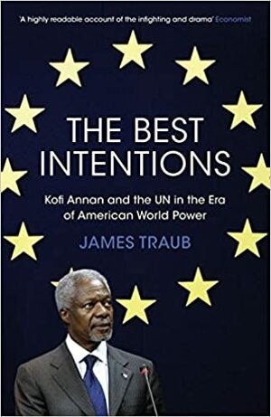 The Best Intentions: Kofi Annan And The Un In The Era Of American World Power by James Traub