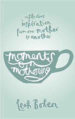 Moments On Mothering: Reflective Inspiration From One Mother To Another by Leah Boden