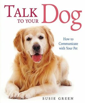 Talk to Your Dog: How to Communicate with Your Pet by Susie Green
