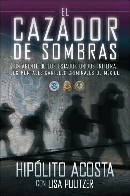 El Cazador de Sombras: Un Agente de Los Estados Unidos Infiltra Los Mortales Carteles Criminales de México by Hipolito Acosta