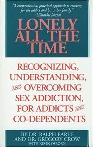 Lonely All The Time: Recognizing, Understanding, and Overcoming Sex Addiction, for Addicts and Co-dependents by Ralph H. Earle, Kevin Osborn, Gregory Crow