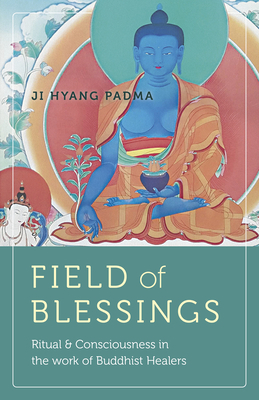 Field of Blessings: Ritual & Consciousness in the Work of Buddhist Healers by Ji Hyang Padma