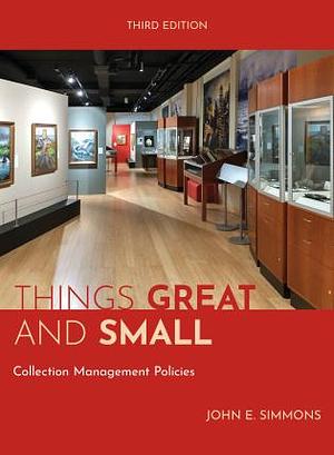 Things Great and Small: Collections Management Policies, Third Edition by John E. Simmons