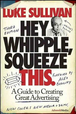 Hey, Whipple, Squeeze This: A Guide to Creating Great Ads by Luke Sullivan