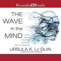 The Wave in the Mind: Talks and Essays on the Writer, the Reader and the Imagination by Ursula K. Le Guin