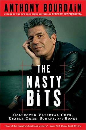 The Nasty Bits: Collected Varietal Cuts, Useable Trim, Scraps, and Bones by Anthony Bourdain