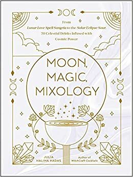 Moon, Magic, Mixology: From Lunar Love Spell Sangria to the Solar Eclipse Sour, 70 Celestial Drinks Infused with Cosmic Power by Julia Halina Hadas