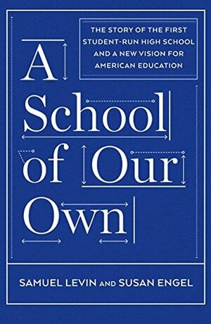 A School of Our Own: The Story of the First Student-Run High School and a New Vision for American Education by Susan Engel, Samuel Levin