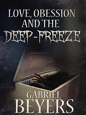 Love, Obsession, and the Deep Freeze: A Short Story by Gabriel Beyers, Gabriel Beyers