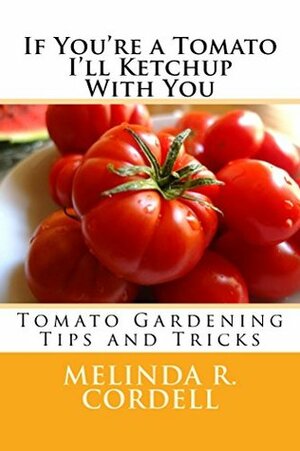 If You're a Tomato I'll Ketchup With You: Tomato Gardening Tips and Tricks (Easy-Growing Gardening Guide Book 3) by Melinda R. Cordell