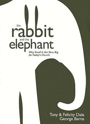 The Rabbit and the Elephant: Why Small Is the New Big for Today's Church by Tony Dale, George Barna, Felicity Dale