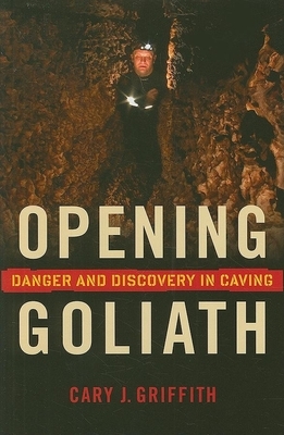 Opening Goliath: Danger and Discovery in Caving by Cary J. Griffith