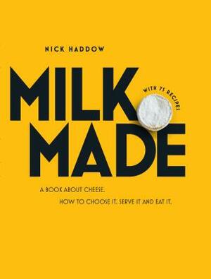 Milk. Made.: A Book about Cheese. How to Choose It, Serve It and Eat It. by Nick Haddow