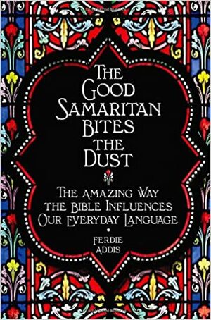 The Good Samaritan Bites the Dust: The Amazing Way the Bible Influences Our Everyday Language by Ferdie Addis