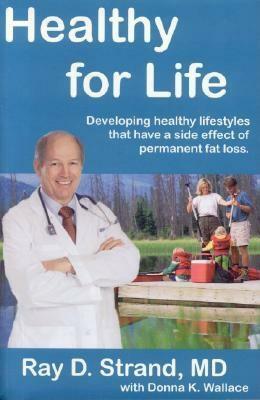 Healthy for Life: Developing Healthy Lifestyles That Have a Side Effect of Permanent Fat Loss by Ray D. Strand