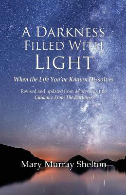 A Darkness Filled With Light: When the life you've known dissolves by Mary Murray Shelton