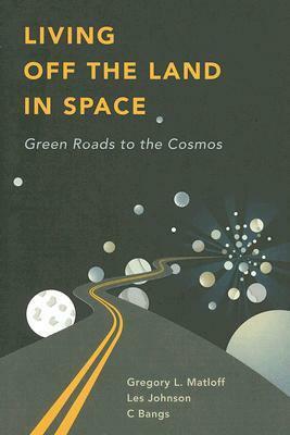 Living Off the Land in Space: Green Roads to the Cosmos by Les Johnson, Gregory L. Matloff