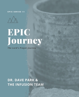 EPIC Journey: Experiencing God's Peace Through the Lord's Prayer by Infusion Team, Dave Park