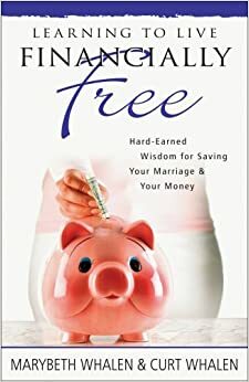 Learning to Live Financially Free: Hard-Earned Wisdom for Saving Your Marriage & Your Money by Marybeth Mayhew Whalen, Curt Whalen