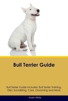 Bull Terrier Guide Bull Terrier Guide Includes: Bull Terrier Training, Diet, Socializing, Care, Grooming, Breeding and More by Austin White