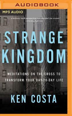 Strange Kingdom: Meditations on the Cross to Transform Your Day to Day Life by Ken Costa