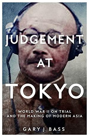 Judgement at Tokyo: World War II on Trial and the Making of Modern Asia by Gary J. Bass, Gary J. Bass