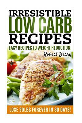 Low Carb: Irresistible Low Carb Recipes- Your Beginner's Guide For Easy Recipes To Weight Reduction! (Low Carb, Low Carb Cookboo by Robert Berry