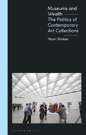 Museums and Wealth: The Politics of Contemporary Art Collections by Nizan Shaked