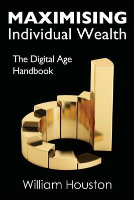 Maximising Individual Wealth: The Digital Age Handbook by William Houston