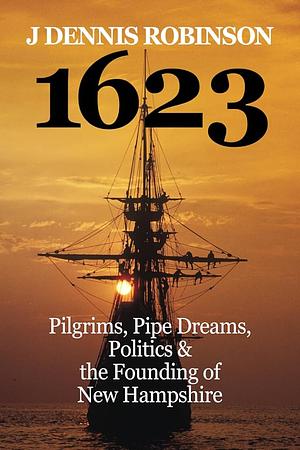 1623: Pilgrims, Pipe Dreams, Politics &amp; the Founding of New Hampshire by J. Dennis Robinson