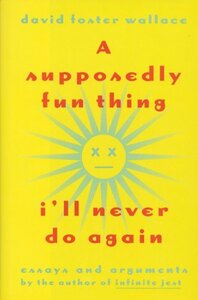 A Supposedly Fun Thing I'll Never Do Again: Essays and Arguments by David Foster Wallace