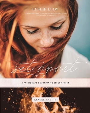 Set Apart - A Passionate Devotion to Jesus Christ (Leader's Guide): A Foundational Study in Christ-Centered Living for Women of All Ages by Leslie Ludy