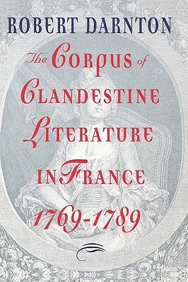 The Corpus of Clandestine Literature in France, 1769-1789 by Robert Darnton