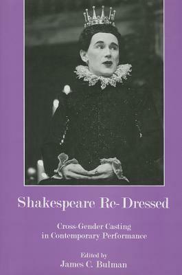 Shakespeare Re-Dressed: Cross-Gender Casting in Contemporary Performance by James C. Bulman