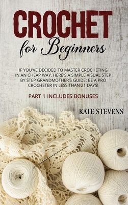 Crochet for Beginners: If You've Decided to Master Crocheting in a Cheap Way, Here's a Simple Visual Step by Step Grandmother's Guide: Be a P by Kate Stevens