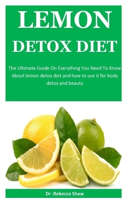 Lemon Detox Diet: The Ultimate Guide On Everything You Need To Know About lemon detox diet and how to use it for body detox and beauty by Rebecca Shaw