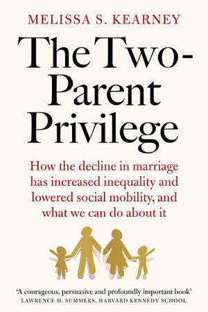 The Two-Parent Privilege: How Americans Stopped Getting Married and Started Falling Behind by Melissa S. Kearney