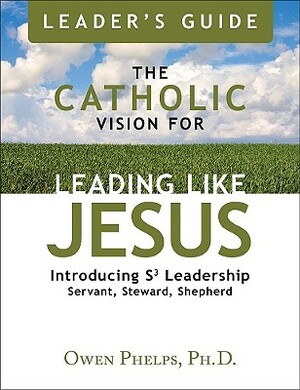 The Catholic Vision for Leading Like Jesus Leader's Guide: Introducing Leadership S3 Leadership Servant, Steward, Shepherd by Ph. D. Phelps