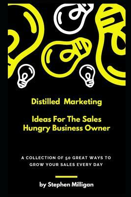 Distilled Marketing - Ideas For The Sales Hungry Business Owner: A collection of 50 great ways to grow your sales every day. by Stephen Milligan