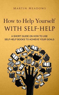 How to Help Yourself With Self-Help: A Short Guide on How to Use Self-Help Books to Achieve Your Goals by Martin Meadows