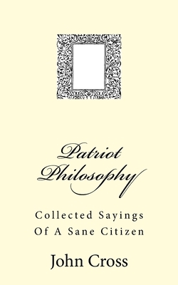 Patriot Philosophy: Collected Sayings Of A Sane Citizen by John Cross