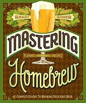 Mastering Homebrew: The Complete Guide to Brewing Delicious Beer by Randy Mosher