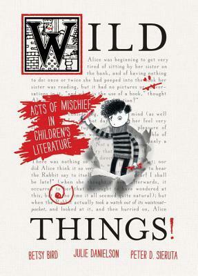 Wild Things! Acts of Mischief in Children's Literature by Julie Danielson, Betsy Bird, Peter Sieruta