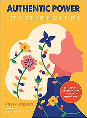 Authentic Power : Give Yourself Permission to Feel by Ashley Bernardi, Emma Seppala