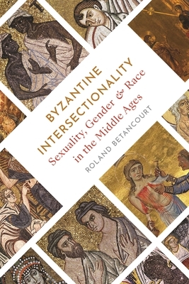 Byzantine Intersectionality: Sexuality, Gender, and Race in the Middle Ages by Roland Betancourt