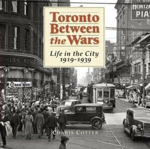 Toronto Between the Wars: Life in the City 1919-1939 by Charis Cotter