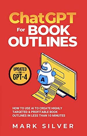 ChatGPT For Book Outlines: How To Use AI To Create Highly Targeted & Profitable Book Outlines In Less Than 10 Minutes by Mark Silver, Mark Silver
