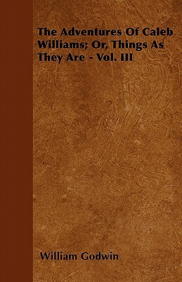 The Adventures Of Caleb Williams; Or, Things As They Are - Vol. III by William Godwin
